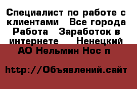 Специалист по работе с клиентами - Все города Работа » Заработок в интернете   . Ненецкий АО,Нельмин Нос п.